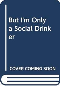 But I'm Only a Social Drinker: A Guide to Coping with Alcohol