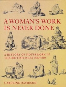 A WOMAN'S WORK IS NEVER DONE: A HISTORY OF HOUSEWORK IN THE BRITISH ISLES 1650-1950.