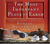 The Most Important Place on Earth : What a Christian Home Looks Like and How to Build One