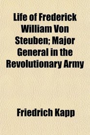 Life of Frederick William Von Steuben; Major General in the Revolutionary Army