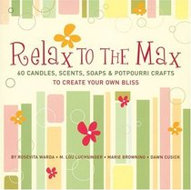 Relax to the Max : 60 Candles, Scents, Soaps  Potpourri Crafts to Create Your Own Bliss