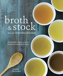 Broth and Stock from the Nourished Kitchen: Wholesome Master Recipes for Bone, Vegetable, and Seafood Broths and Meals to Make with Them