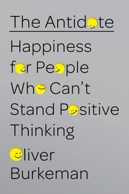 The Antidote: Happiness for People Who Can't Stand Positive Thinking