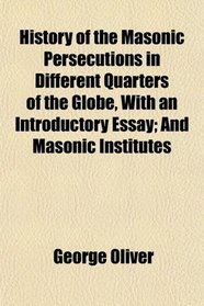 History of the Masonic Persecutions in Different Quarters of the Globe, With an Introductory Essay; And Masonic Institutes
