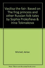Vasilisa the fair: Based on The frog princess and other Russian folk tales by Sophia Prokofieva & Irina Tokmakova