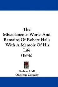 The Miscellaneous Works And Remains Of Robert Hall: With A Memoir Of His Life (1846)
