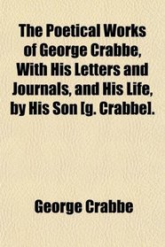 The Poetical Works of George Crabbe, With His Letters and Journals, and His Life, by His Son [g. Crabbe].