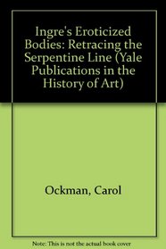 Ingres's Eroticized Bodies : Retracing the Serpentine Line (Yale Publications in the History of Art)