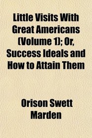 Little Visits With Great Americans (Volume 1); Or, Success Ideals and How to Attain Them