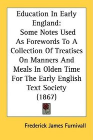 Education In Early England: Some Notes Used As Forewords To A Collection Of Treatises On Manners And Meals In Olden Time For The Early English Text Society (1867)