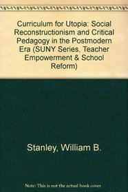 Curriculum for Utopia: Social Reconstructionism and Critical Pedagogy in the Postmodern Era (S U N Y Series, Teacher Empowerment and School Reform)