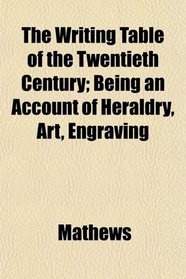 The Writing Table of the Twentieth Century; Being an Account of Heraldry, Art, Engraving