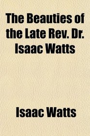 The Beauties of the Late Rev. Dr. Isaac Watts