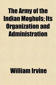 The Army of the Indian Moghuls; Its Organization and Administration