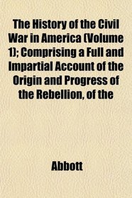 The History of the Civil War in America (Volume 1); Comprising a Full and Impartial Account of the Origin and Progress of the Rebellion, of the