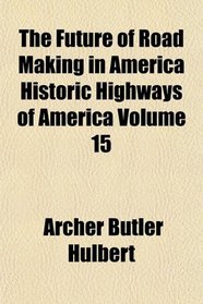 The Future of Road Making in America Historic Highways of America Volume 15