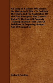 An Essay In A Course Of Lectures On Abstracts Of Title - To Facilitate The Study, And The Application Of The First Principles, And General Rules Of The ... In Preparing, &c. And Of Counsel In