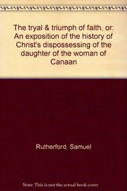 The tryal  triumph of faith, or: An exposition of the history of Christ's dispossessing of the daughter of the woman of Canaan