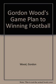 Gordon Wood's Game Plan to Winning Football/Coaches Edition