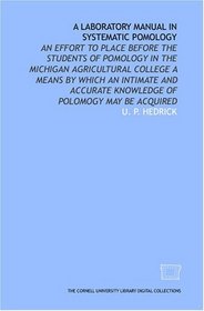A laboratory manual in systematic pomology: an effort to place before the students of pomology in the Michigan agricultural college a means by which an ... knowledge of polomogy may be acquired