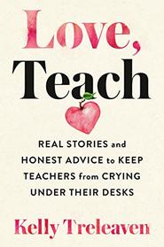 Love, Teach: Real Stories and Honest Advice to Keep Teachers from Crying Under Their Desks