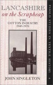 Lancashire on the Scrapheap: The Cotton Industry, 1945-1970 (Pasold Studies in Textile History, No. 8)
