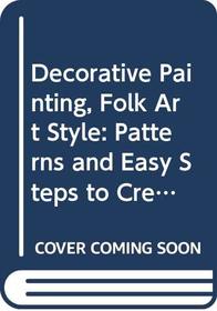 Decorative Painting, Folk Art Style: Patterns and Easy Steps to Creating Unique Furniture, Toys [And] Gifts,