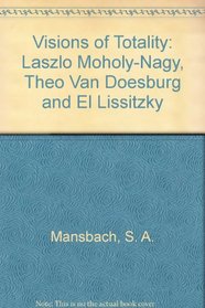 Visions of totality: Laszlo Moholy-Nagy, Theo Van Doesburg, and El Lissitzky (Studies in the fine arts. The avant-garde)