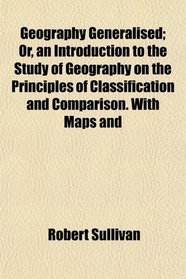 Geography Generalised; Or, an Introduction to the Study of Geography on the Principles of Classification and Comparison. With Maps and