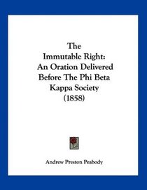 The Immutable Right: An Oration Delivered Before The Phi Beta Kappa Society (1858)