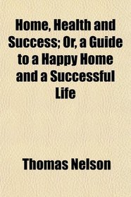 Home, Health and Success; Or, a Guide to a Happy Home and a Successful Life