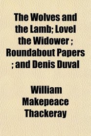 The Wolves and the Lamb; Lovel the Widower ; Roundabout Papers ; and Denis Duval