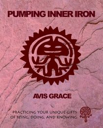 Pumping Inner Iron: Practicing Your Unique Gifts of Being, Doing and Knowing