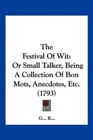 The Festival Of Wit: Or Small Talker, Being A Collection Of Bon Mots, Anecdotes, Etc. (1793)
