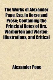 The Works of Alexander Pope, Esq. in Verse and Prose; Containing the Principal Notes of Drs. Warburton and Warton: Illustrations, and Critical