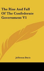 The Rise and Fall of the Confederate Government V1