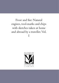 Frost and fire: Natural engines, tool-marks and chips with sketches taken at home and abroad by a traveller. Vol. 1