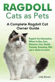 Ragdoll Cats as Pets: Ragdoll Cat Information, Where to Buy, Care, Behavior, Cost, Health, Training, Grooming, Diet and a whole lot more! A Complete Ragdoll Cat Owner Guide