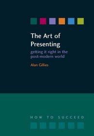 The Art of Presenting: Getting It Right in the Post-modern World (How to Suceed)