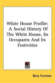 White House Profile: A Social History Of The White House, Its Occupants And Its Festivities