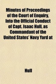 Minutes of Proceedings of the Court of Enquiry, Into the Official Conduct of Capt. Isaac Hull, as Commandant of the United States' Navy Yard at