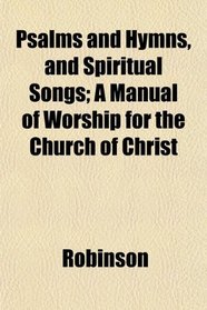 Psalms and Hymns, and Spiritual Songs; A Manual of Worship for the Church of Christ
