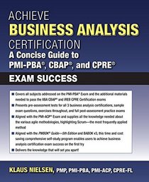 Achieve Business Analysis Certification: The Complete Guide to Pmi-pba, Cbap and Cpre Exam Success