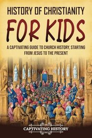 History of Christianity for Kids: A Captivating Guide to Church History, Starting from Jesus to the Present (History for Children)