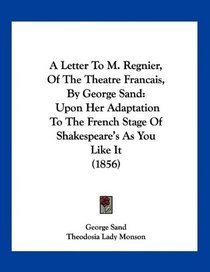 A Letter To M. Regnier, Of The Theatre Francais, By George Sand: Upon Her Adaptation To The French Stage Of Shakespeare's As You Like It (1856)