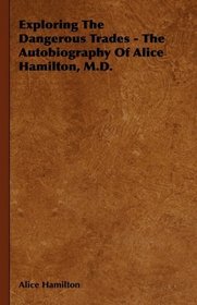 Exploring The Dangerous Trades - The Autobiography Of Alice Hamilton, M.D.