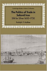 The Politics of Trade in Safavid Iran : Silk for Silver, 1600-1730 (Cambridge Studies in Islamic Civilization)