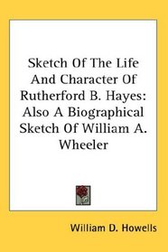 Sketch Of The Life And Character Of Rutherford B. Hayes: Also A Biographical Sketch Of William A. Wheeler