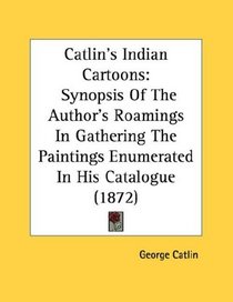 Catlin's Indian Cartoons: Synopsis Of The Author's Roamings In Gathering The Paintings Enumerated In His Catalogue (1872)