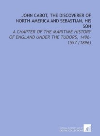 John Cabot, the Discoverer of North-America and Sebastian, His Son: A Chapter of the Maritime History of England Under the Tudors, 1496-1557 (1896)